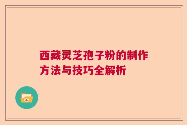 西藏灵芝孢子粉的制作方法与技巧全解析
