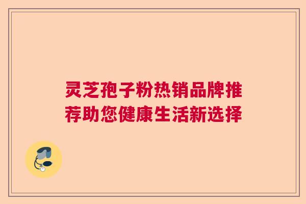 灵芝孢子粉热销品牌推荐助您健康生活新选择
