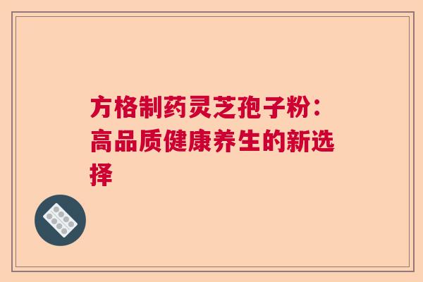 方格制药灵芝孢子粉：高品质健康养生的新选择