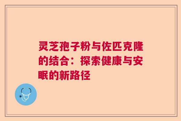 灵芝孢子粉与佐匹克隆的结合：探索健康与安眠的新路径