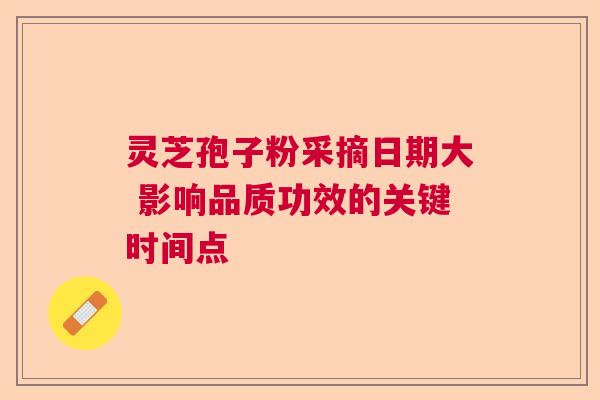 灵芝孢子粉采摘日期大 影响品质功效的关键时间点