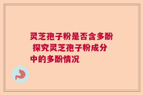 灵芝孢子粉是否含多酚 探究灵芝孢子粉成分中的多酚情况