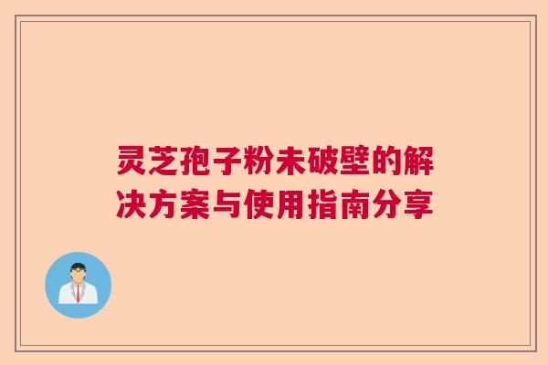 灵芝孢子粉未破壁的解决方案与使用指南分享