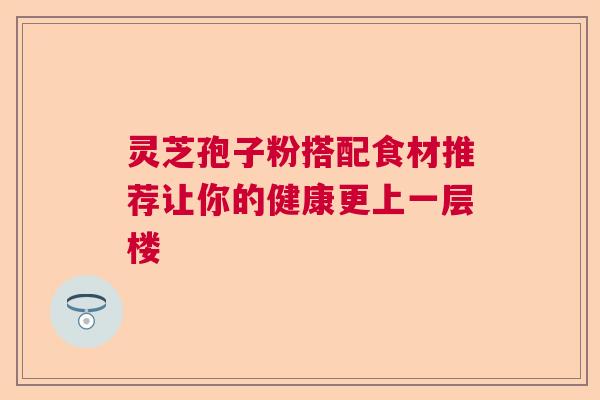 灵芝孢子粉搭配食材推荐让你的健康更上一层楼
