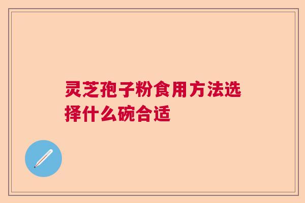 灵芝孢子粉食用方法选择什么碗合适