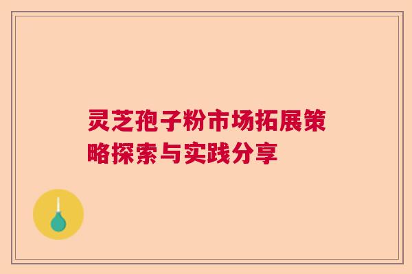 灵芝孢子粉市场拓展策略探索与实践分享