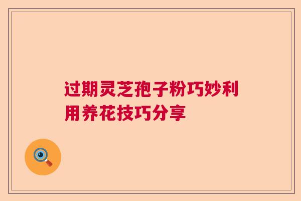 过期灵芝孢子粉巧妙利用养花技巧分享