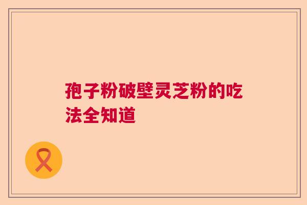 孢子粉破壁灵芝粉的吃法全知道