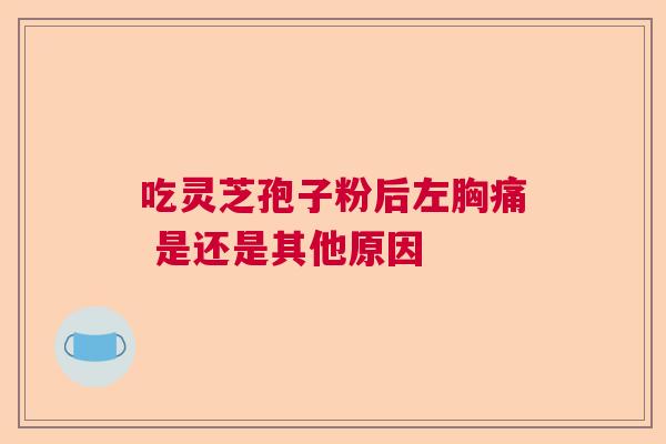 吃灵芝孢子粉后左胸痛 是还是其他原因
