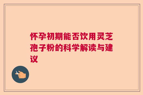 怀孕初期能否饮用灵芝孢子粉的科学解读与建议