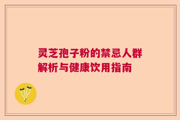 灵芝孢子粉的禁忌人群解析与健康饮用指南