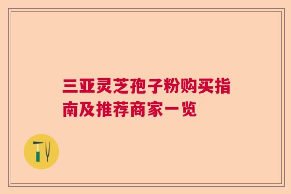 三亚灵芝孢子粉购买指南及推荐商家一览