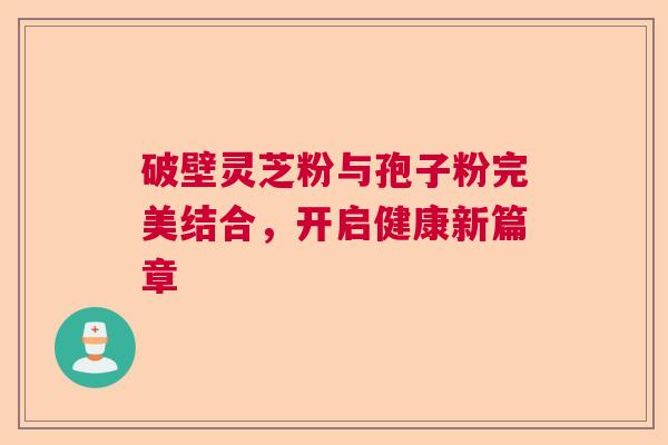 破壁灵芝粉与孢子粉完美结合，开启健康新篇章