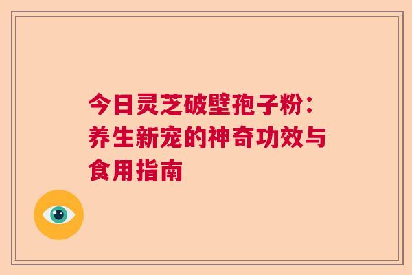 今日灵芝破壁孢子粉：养生新宠的神奇功效与食用指南
