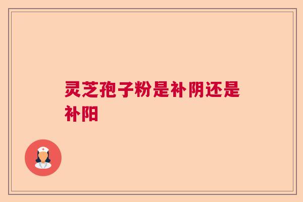 灵芝孢子粉是补阴还是补阳