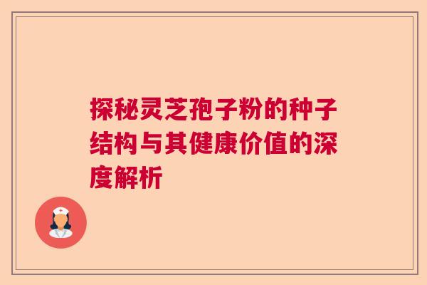 探秘灵芝孢子粉的种子结构与其健康价值的深度解析