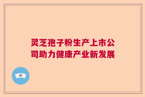 灵芝孢子粉生产上市公司助力健康产业新发展