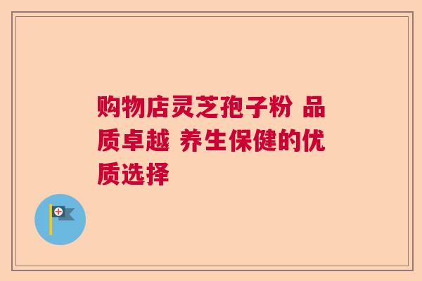 购物店灵芝孢子粉 品质卓越 养生保健的优质选择
