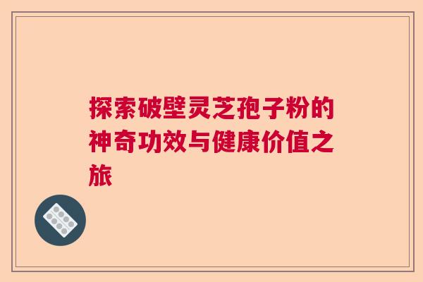 探索破壁灵芝孢子粉的神奇功效与健康价值之旅