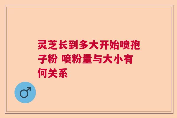 灵芝长到多大开始喷孢子粉 喷粉量与大小有何关系