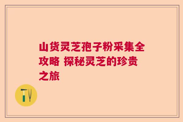 山货灵芝孢子粉采集全攻略 探秘灵芝的珍贵之旅