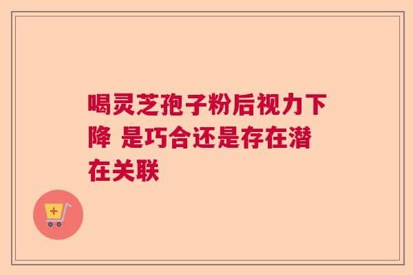 喝灵芝孢子粉后视力下降 是巧合还是存在潜在关联