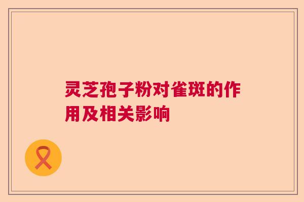 灵芝孢子粉对雀斑的作用及相关影响