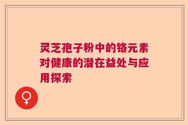 灵芝孢子粉中的铬元素对健康的潜在益处与应用探索