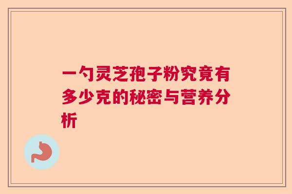 一勺灵芝孢子粉究竟有多少克的秘密与营养分析