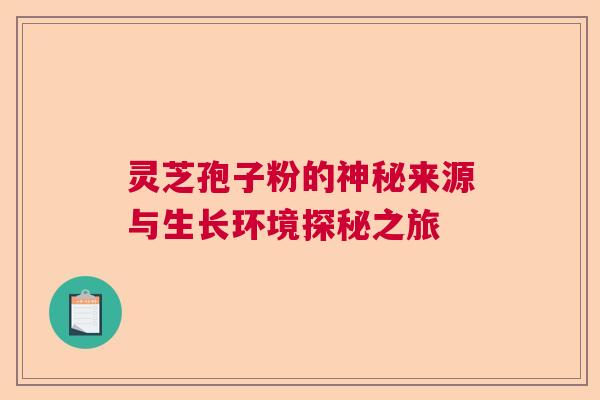 灵芝孢子粉的神秘来源与生长环境探秘之旅