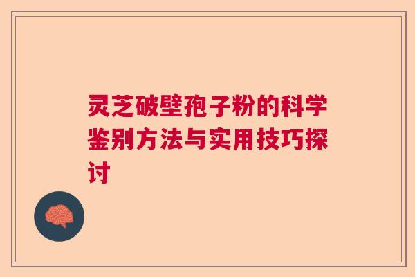灵芝破壁孢子粉的科学鉴别方法与实用技巧探讨