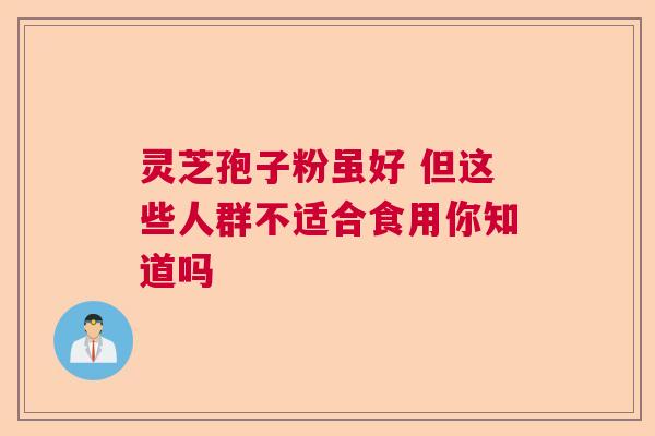灵芝孢子粉虽好 但这些人群不适合食用你知道吗