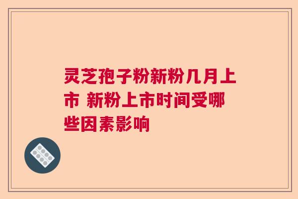 灵芝孢子粉新粉几月上市 新粉上市时间受哪些因素影响