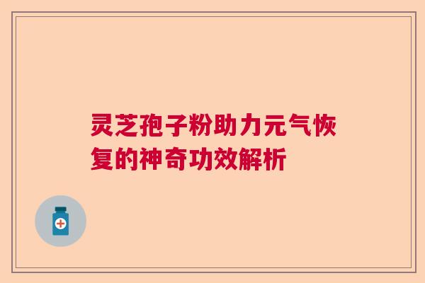 灵芝孢子粉助力元气恢复的神奇功效解析