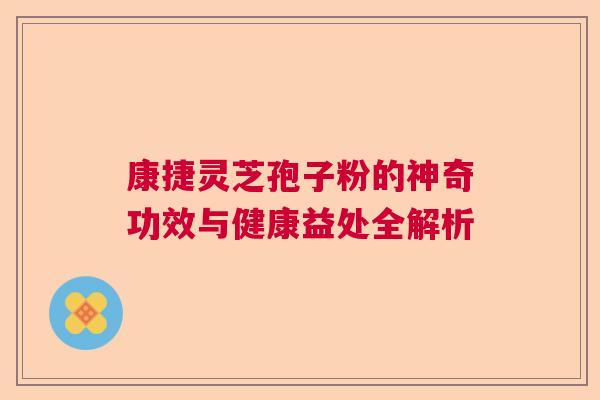 康捷灵芝孢子粉的神奇功效与健康益处全解析