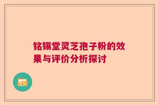 铭锡堂灵芝孢子粉的效果与评价分析探讨