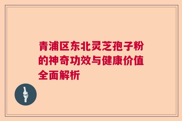 青浦区东北灵芝孢子粉的神奇功效与健康价值全面解析