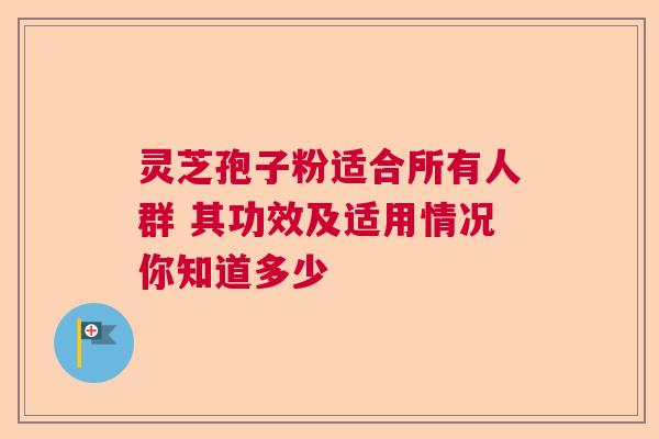 灵芝孢子粉适合所有人群 其功效及适用情况你知道多少