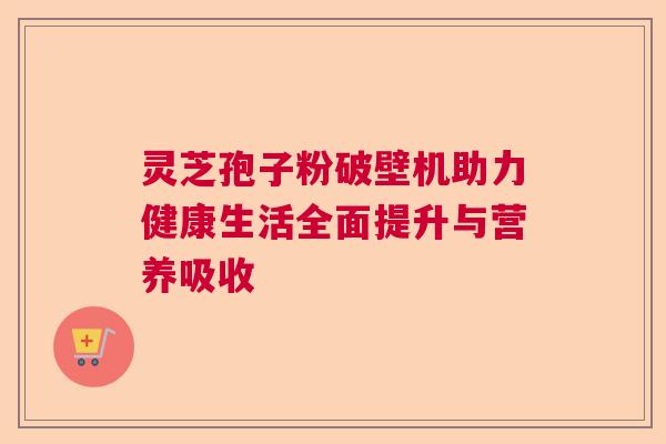 灵芝孢子粉破壁机助力健康生活全面提升与营养吸收