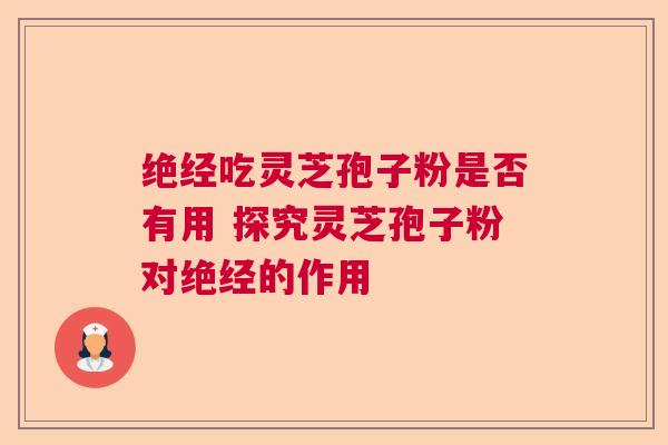 绝经吃灵芝孢子粉是否有用 探究灵芝孢子粉对绝经的作用