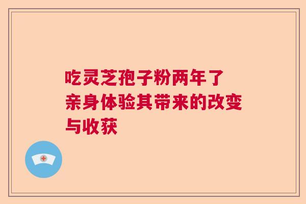 吃灵芝孢子粉两年了 亲身体验其带来的改变与收获