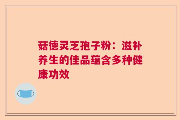 菇德灵芝孢子粉：滋补养生的佳品蕴含多种健康功效