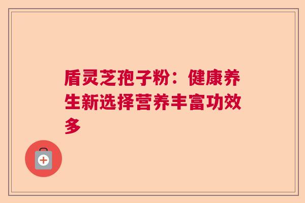盾灵芝孢子粉：健康养生新选择营养丰富功效多