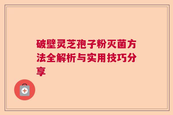 破壁灵芝孢子粉灭菌方法全解析与实用技巧分享