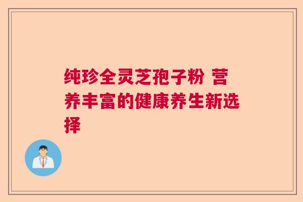 纯珍全灵芝孢子粉 营养丰富的健康养生新选择