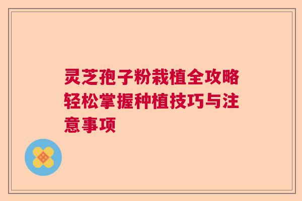 灵芝孢子粉栽植全攻略轻松掌握种植技巧与注意事项