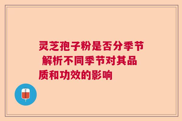 灵芝孢子粉是否分季节 解析不同季节对其品质和功效的影响