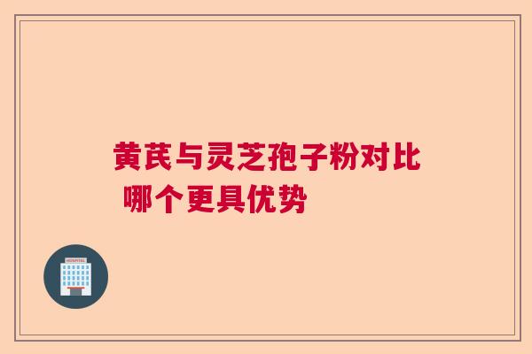 黄芪与灵芝孢子粉对比 哪个更具优势