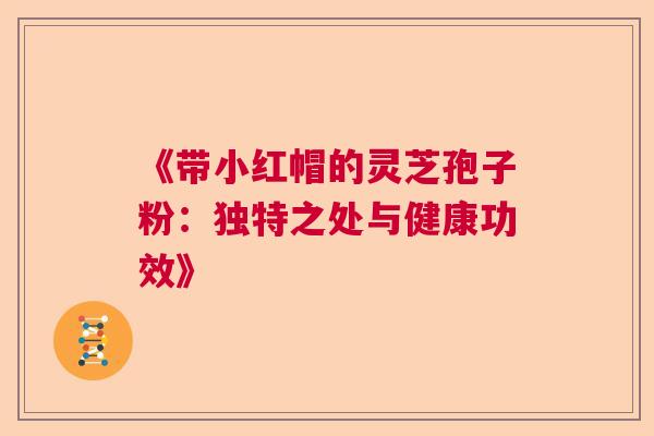 《带小红帽的灵芝孢子粉：独特之处与健康功效》