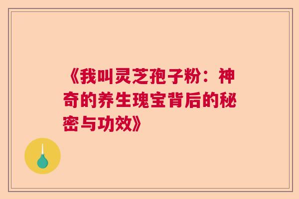 《我叫灵芝孢子粉：神奇的养生瑰宝背后的秘密与功效》